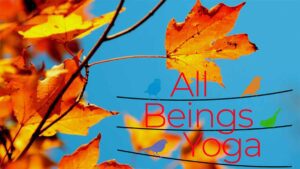 ALL BEINGS YOGA - Fall into Autumn Reconnect with All Beings Yoga